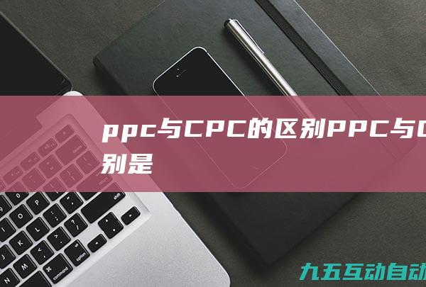 ppc与CPC的区别(PPC与CPC的区别是什么